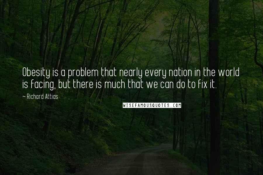 Richard Attias Quotes: Obesity is a problem that nearly every nation in the world is facing, but there is much that we can do to fix it.