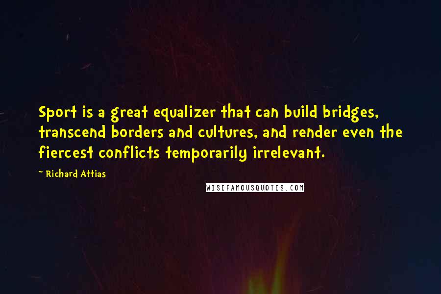 Richard Attias Quotes: Sport is a great equalizer that can build bridges, transcend borders and cultures, and render even the fiercest conflicts temporarily irrelevant.