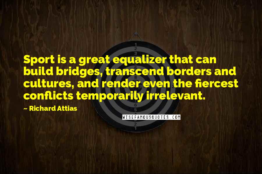Richard Attias Quotes: Sport is a great equalizer that can build bridges, transcend borders and cultures, and render even the fiercest conflicts temporarily irrelevant.