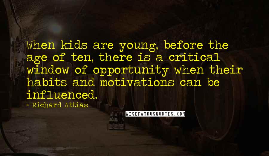 Richard Attias Quotes: When kids are young, before the age of ten, there is a critical window of opportunity when their habits and motivations can be influenced.