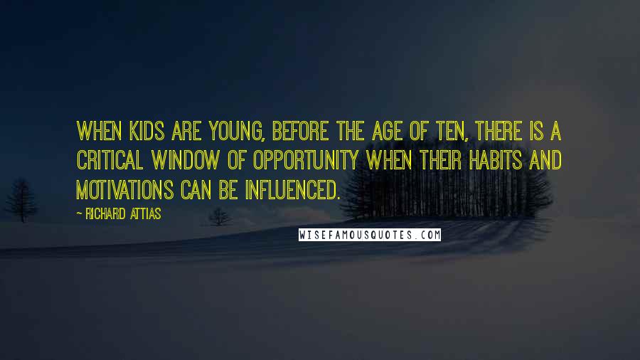 Richard Attias Quotes: When kids are young, before the age of ten, there is a critical window of opportunity when their habits and motivations can be influenced.