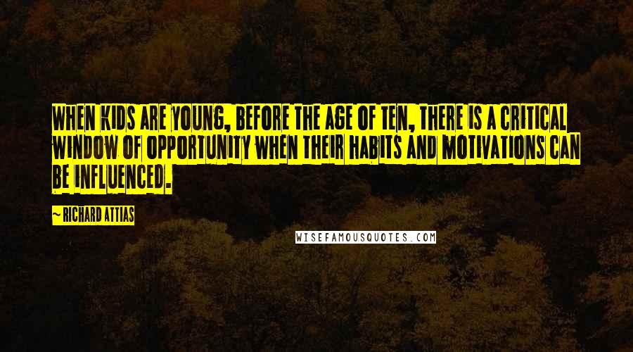 Richard Attias Quotes: When kids are young, before the age of ten, there is a critical window of opportunity when their habits and motivations can be influenced.