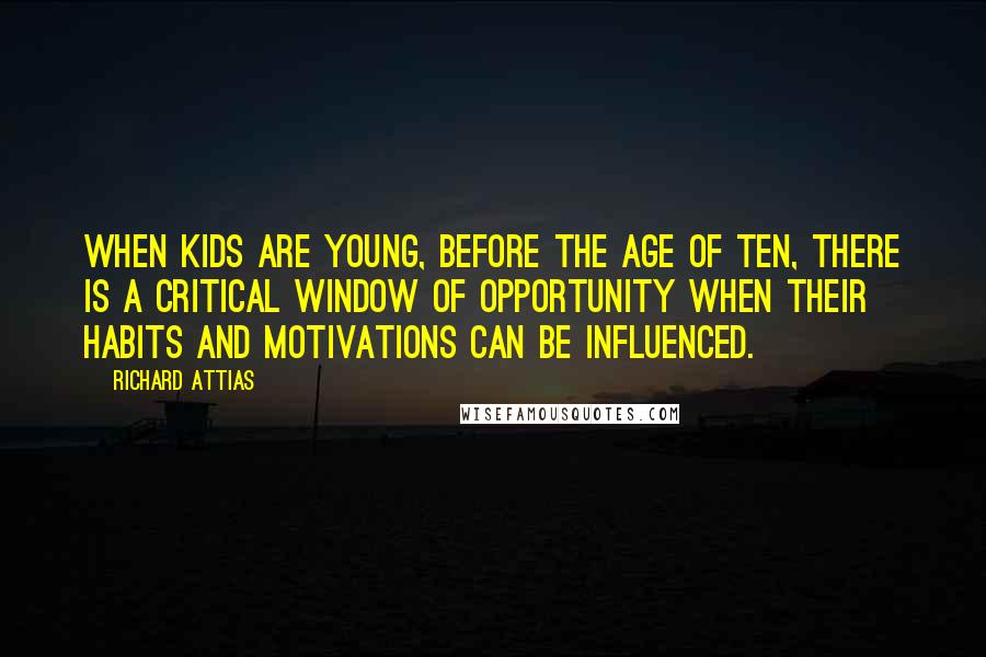 Richard Attias Quotes: When kids are young, before the age of ten, there is a critical window of opportunity when their habits and motivations can be influenced.