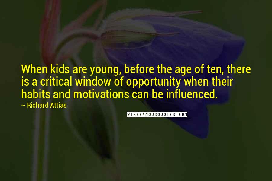 Richard Attias Quotes: When kids are young, before the age of ten, there is a critical window of opportunity when their habits and motivations can be influenced.