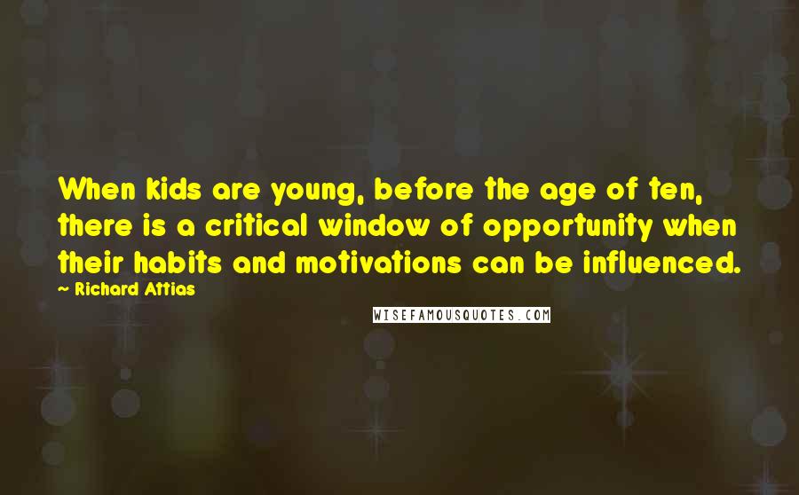 Richard Attias Quotes: When kids are young, before the age of ten, there is a critical window of opportunity when their habits and motivations can be influenced.