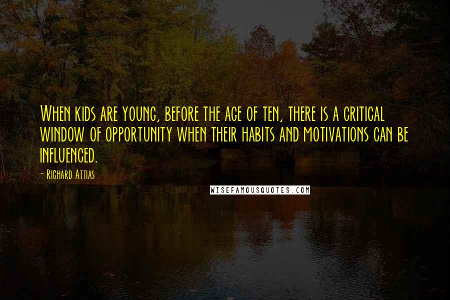 Richard Attias Quotes: When kids are young, before the age of ten, there is a critical window of opportunity when their habits and motivations can be influenced.