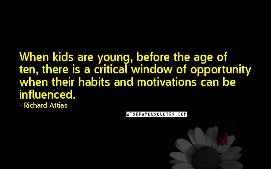 Richard Attias Quotes: When kids are young, before the age of ten, there is a critical window of opportunity when their habits and motivations can be influenced.