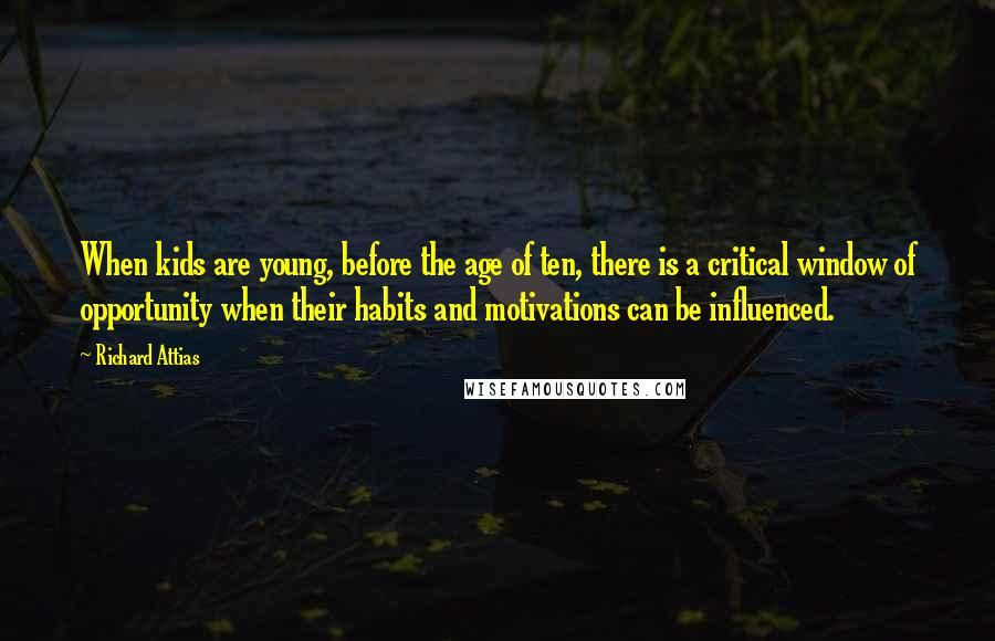 Richard Attias Quotes: When kids are young, before the age of ten, there is a critical window of opportunity when their habits and motivations can be influenced.