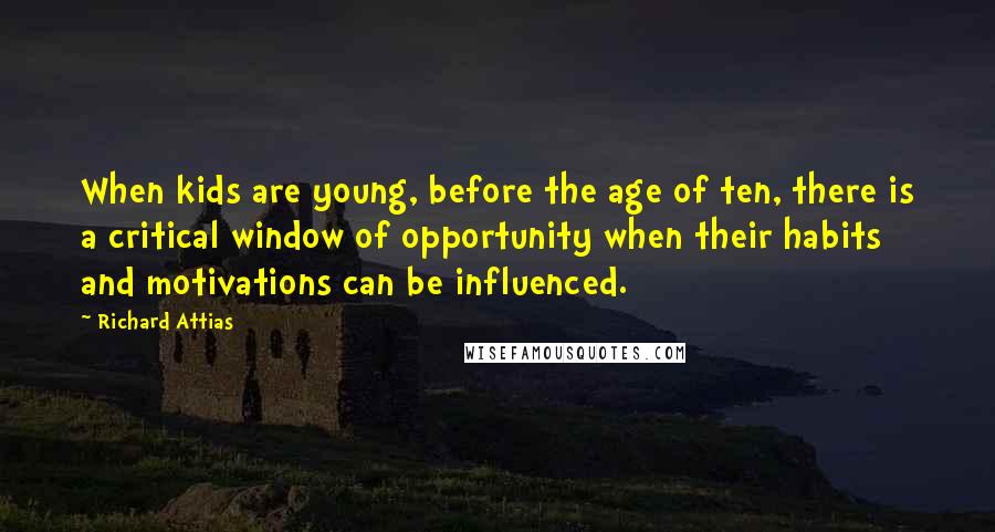 Richard Attias Quotes: When kids are young, before the age of ten, there is a critical window of opportunity when their habits and motivations can be influenced.