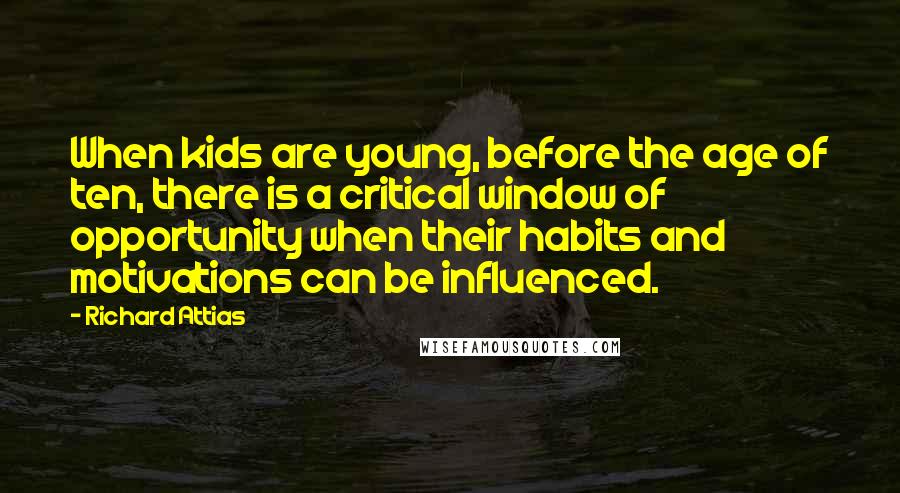 Richard Attias Quotes: When kids are young, before the age of ten, there is a critical window of opportunity when their habits and motivations can be influenced.