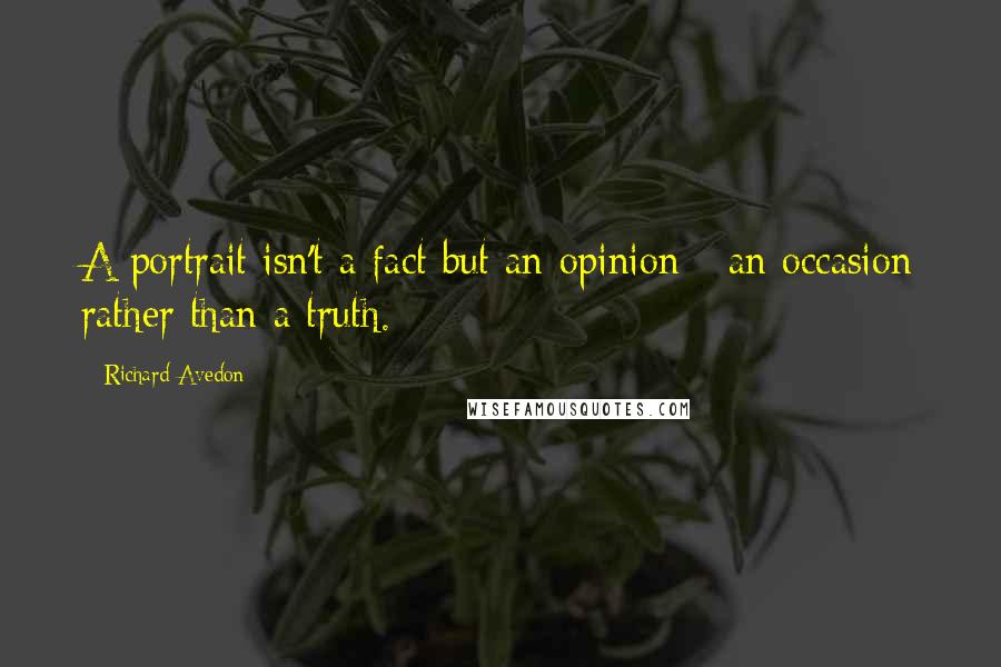 Richard Avedon Quotes: A portrait isn't a fact but an opinion - an occasion rather than a truth.