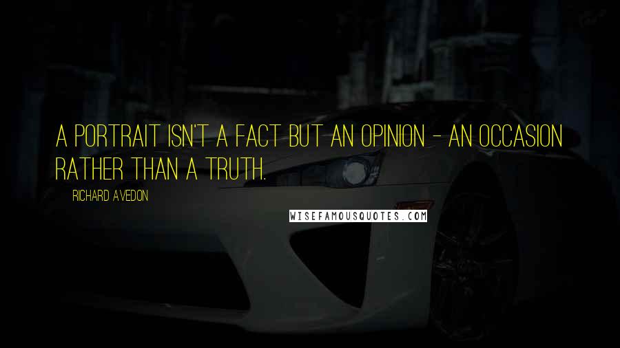 Richard Avedon Quotes: A portrait isn't a fact but an opinion - an occasion rather than a truth.