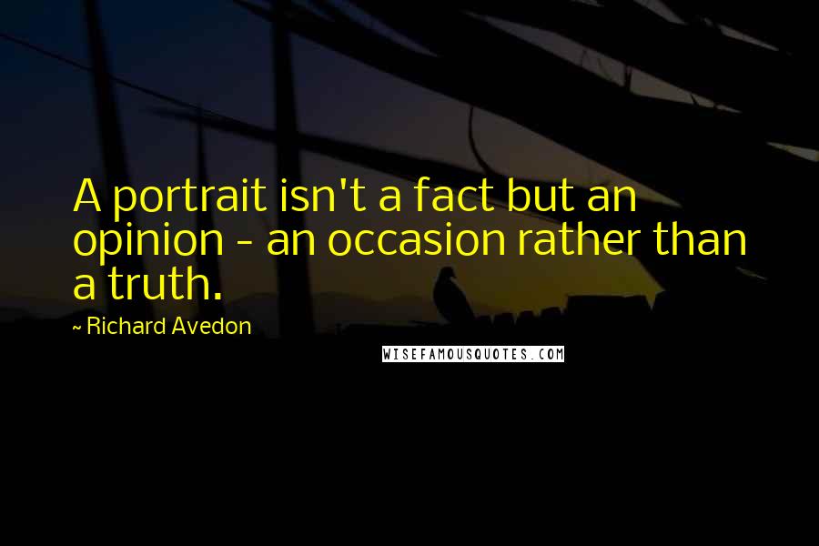 Richard Avedon Quotes: A portrait isn't a fact but an opinion - an occasion rather than a truth.