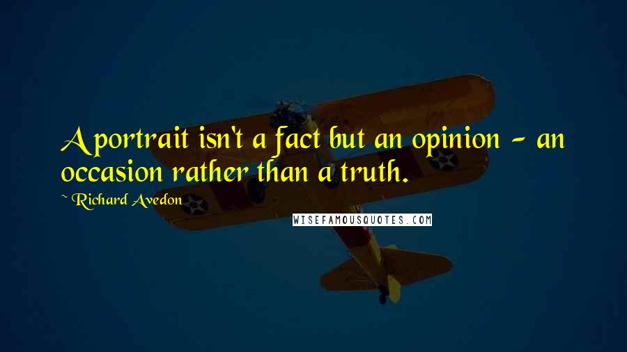 Richard Avedon Quotes: A portrait isn't a fact but an opinion - an occasion rather than a truth.