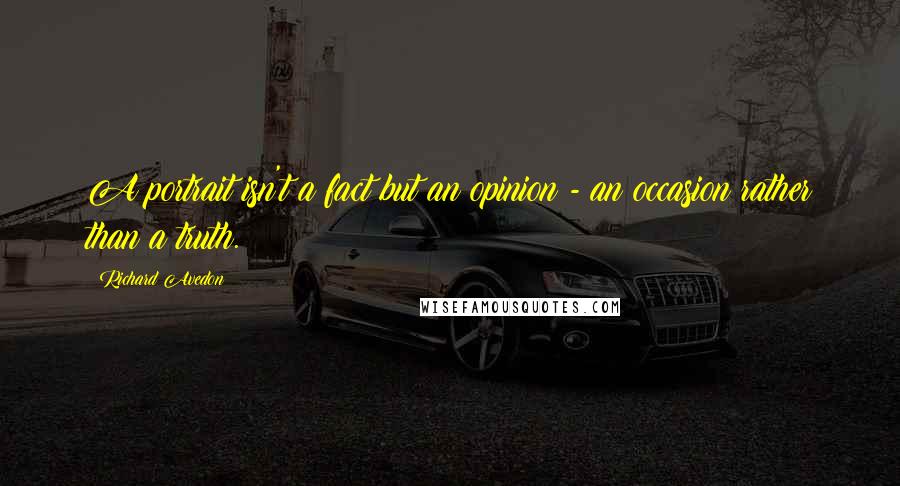 Richard Avedon Quotes: A portrait isn't a fact but an opinion - an occasion rather than a truth.