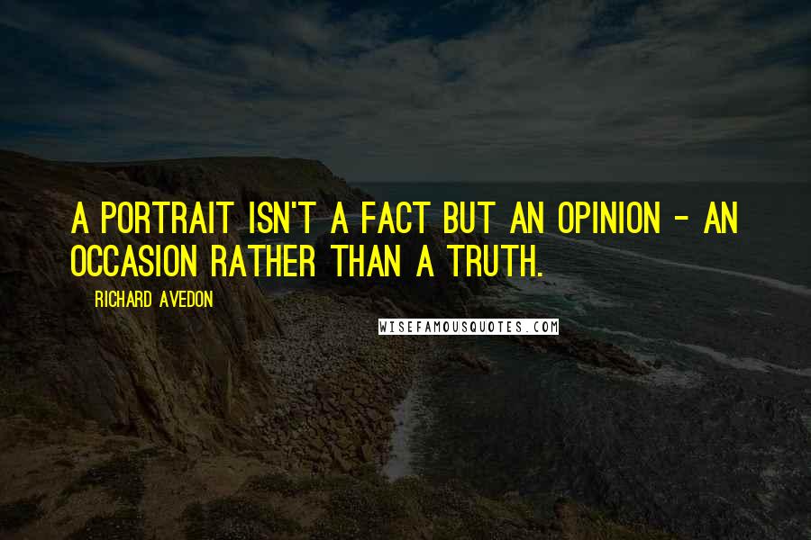 Richard Avedon Quotes: A portrait isn't a fact but an opinion - an occasion rather than a truth.