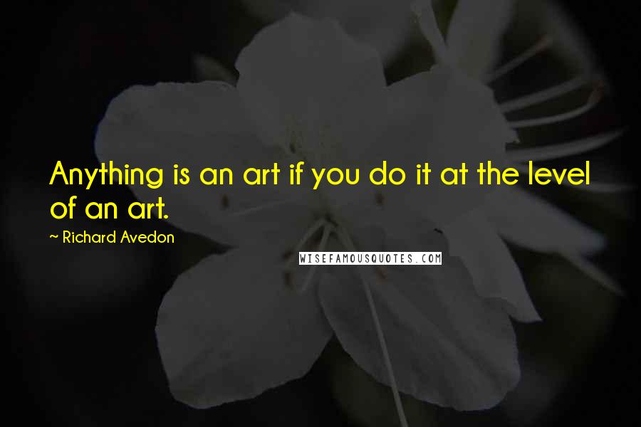 Richard Avedon Quotes: Anything is an art if you do it at the level of an art.