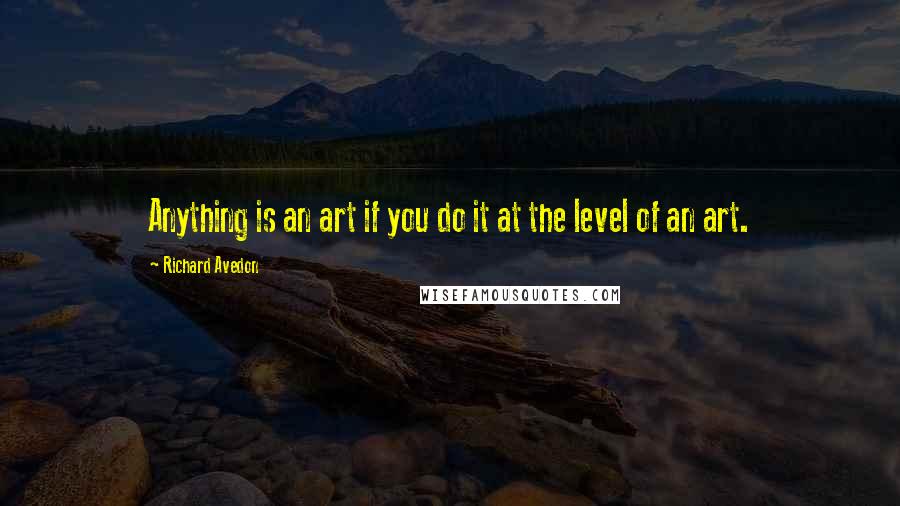Richard Avedon Quotes: Anything is an art if you do it at the level of an art.