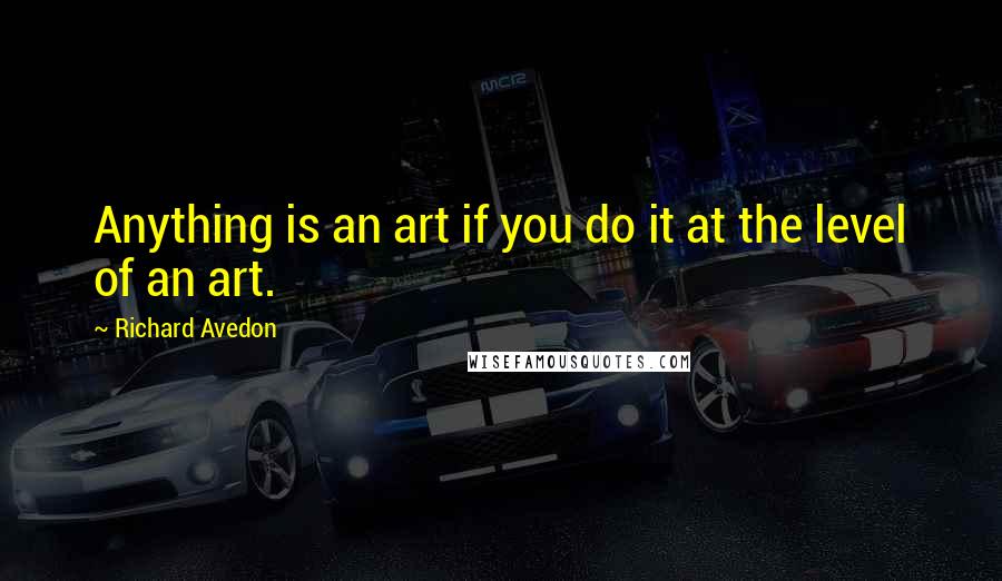 Richard Avedon Quotes: Anything is an art if you do it at the level of an art.