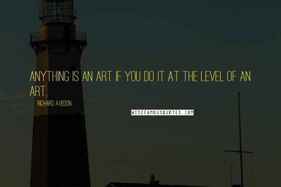 Richard Avedon Quotes: Anything is an art if you do it at the level of an art.