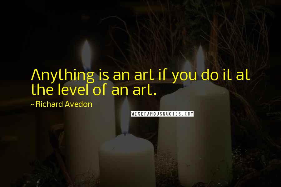 Richard Avedon Quotes: Anything is an art if you do it at the level of an art.