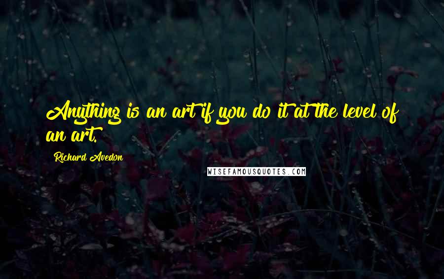 Richard Avedon Quotes: Anything is an art if you do it at the level of an art.