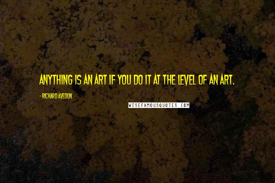 Richard Avedon Quotes: Anything is an art if you do it at the level of an art.