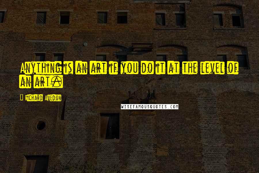 Richard Avedon Quotes: Anything is an art if you do it at the level of an art.