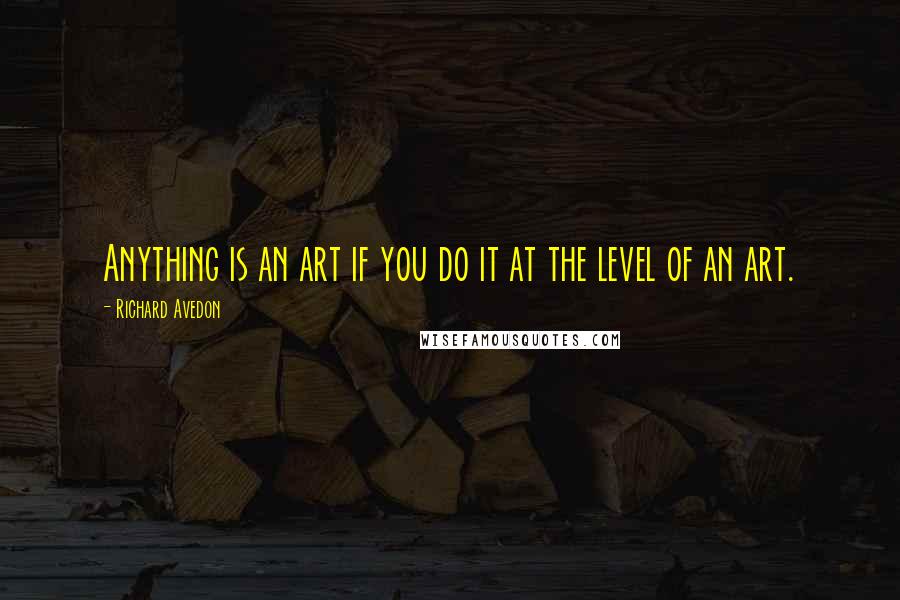 Richard Avedon Quotes: Anything is an art if you do it at the level of an art.