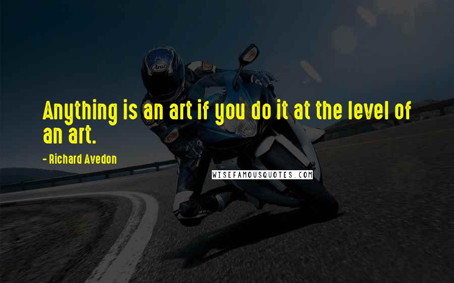 Richard Avedon Quotes: Anything is an art if you do it at the level of an art.