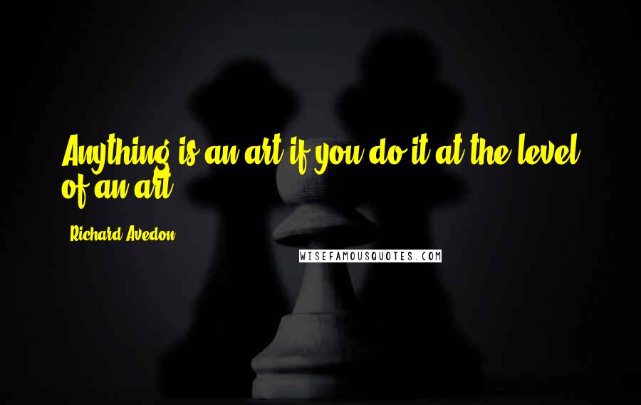 Richard Avedon Quotes: Anything is an art if you do it at the level of an art.