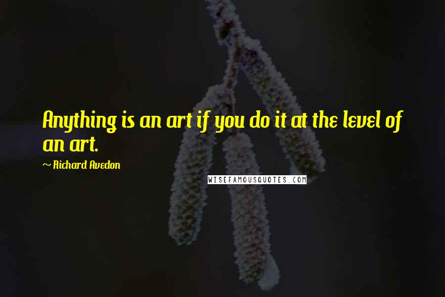 Richard Avedon Quotes: Anything is an art if you do it at the level of an art.