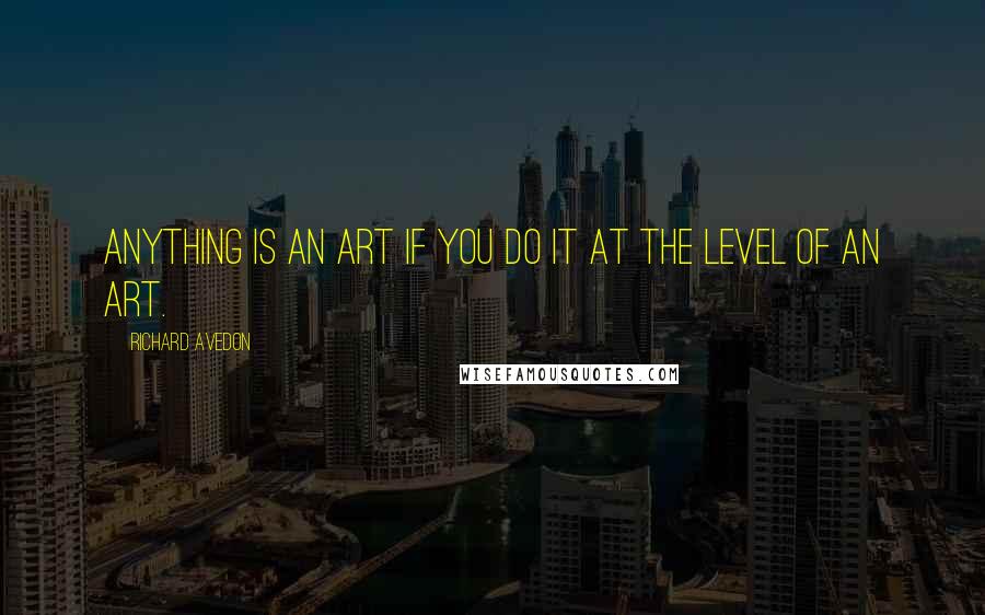 Richard Avedon Quotes: Anything is an art if you do it at the level of an art.