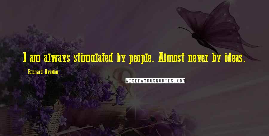 Richard Avedon Quotes: I am always stimulated by people. Almost never by ideas.