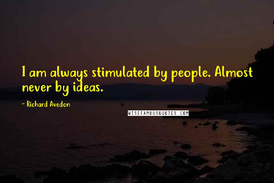 Richard Avedon Quotes: I am always stimulated by people. Almost never by ideas.