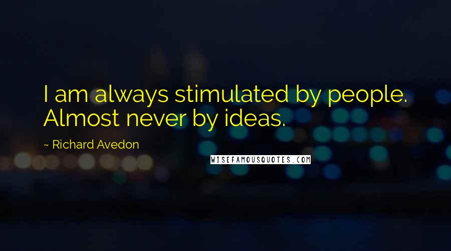 Richard Avedon Quotes: I am always stimulated by people. Almost never by ideas.