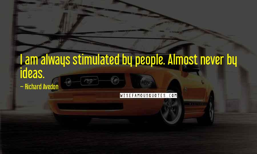 Richard Avedon Quotes: I am always stimulated by people. Almost never by ideas.