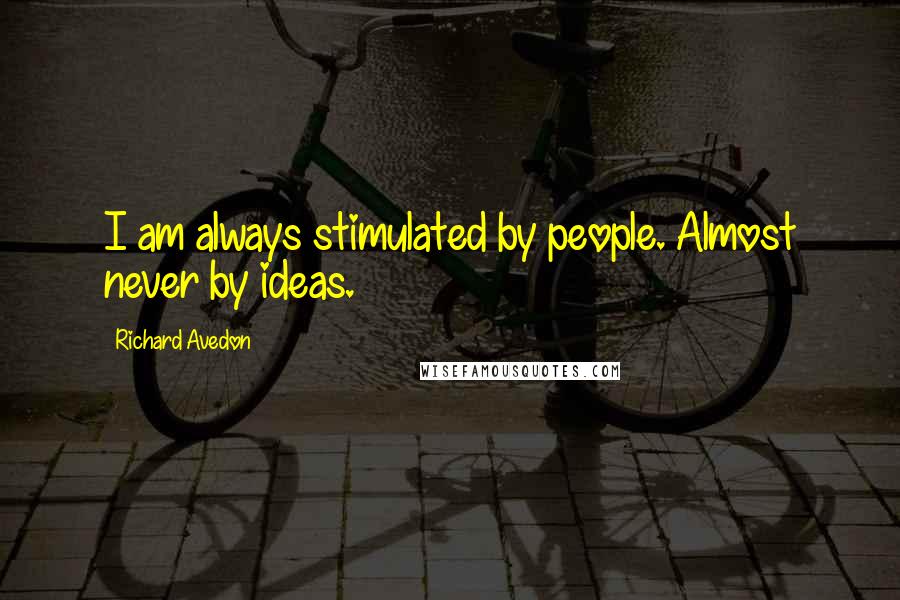 Richard Avedon Quotes: I am always stimulated by people. Almost never by ideas.