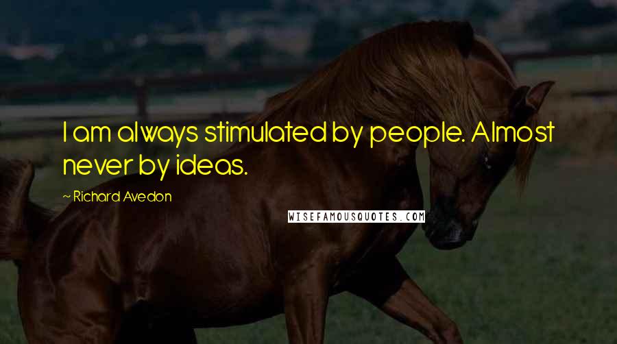 Richard Avedon Quotes: I am always stimulated by people. Almost never by ideas.