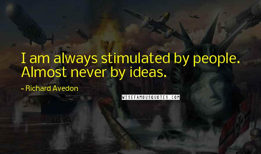 Richard Avedon Quotes: I am always stimulated by people. Almost never by ideas.