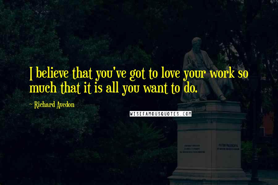 Richard Avedon Quotes: I believe that you've got to love your work so much that it is all you want to do.