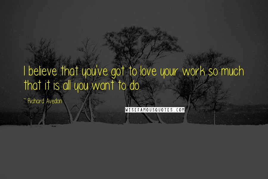 Richard Avedon Quotes: I believe that you've got to love your work so much that it is all you want to do.