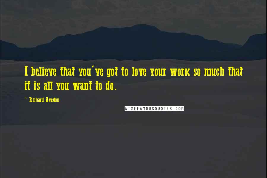 Richard Avedon Quotes: I believe that you've got to love your work so much that it is all you want to do.