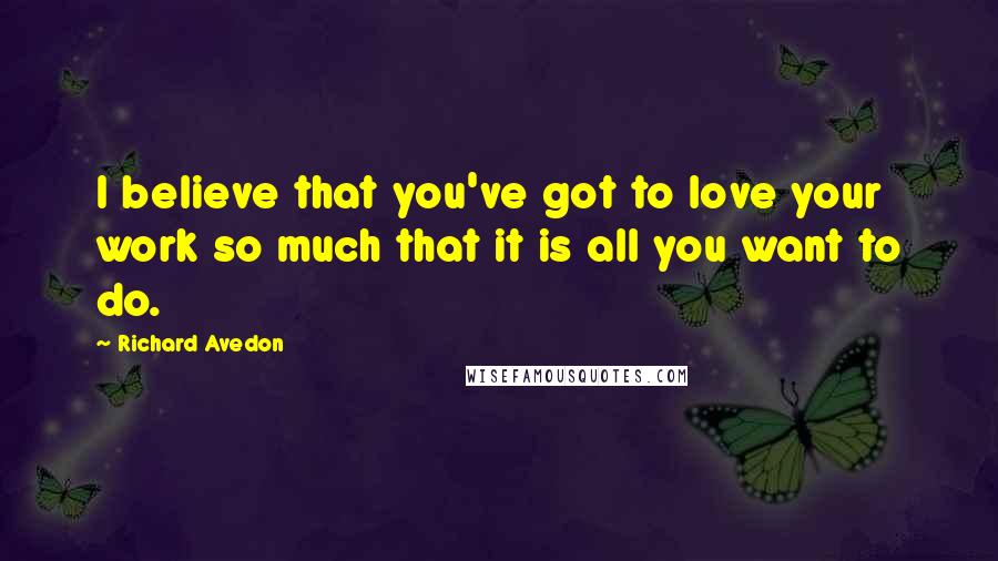 Richard Avedon Quotes: I believe that you've got to love your work so much that it is all you want to do.