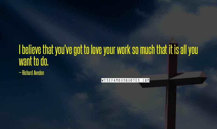 Richard Avedon Quotes: I believe that you've got to love your work so much that it is all you want to do.