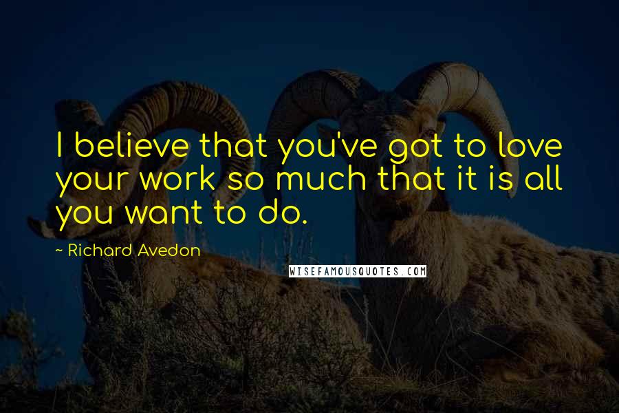 Richard Avedon Quotes: I believe that you've got to love your work so much that it is all you want to do.