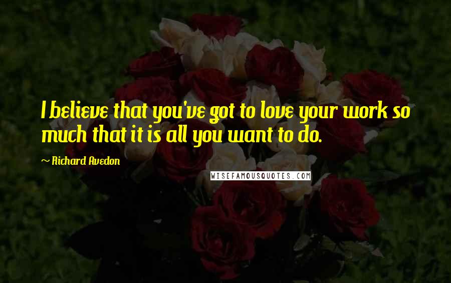 Richard Avedon Quotes: I believe that you've got to love your work so much that it is all you want to do.