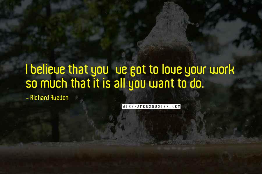 Richard Avedon Quotes: I believe that you've got to love your work so much that it is all you want to do.