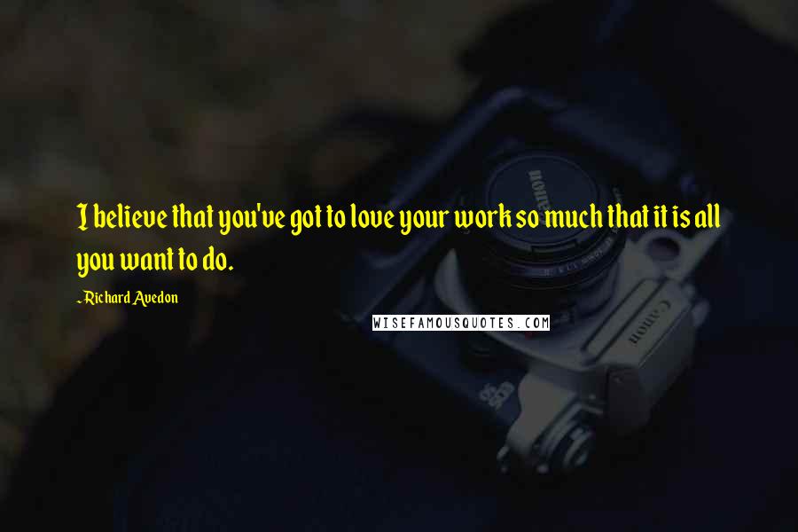 Richard Avedon Quotes: I believe that you've got to love your work so much that it is all you want to do.