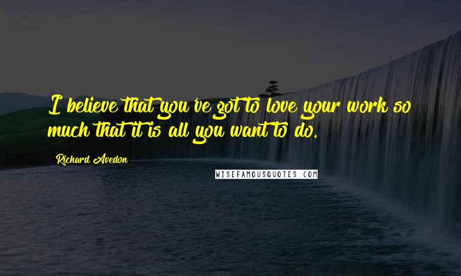 Richard Avedon Quotes: I believe that you've got to love your work so much that it is all you want to do.